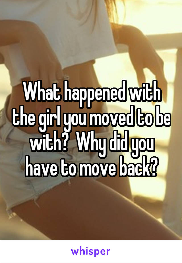 What happened with the girl you moved to be with?  Why did you have to move back?