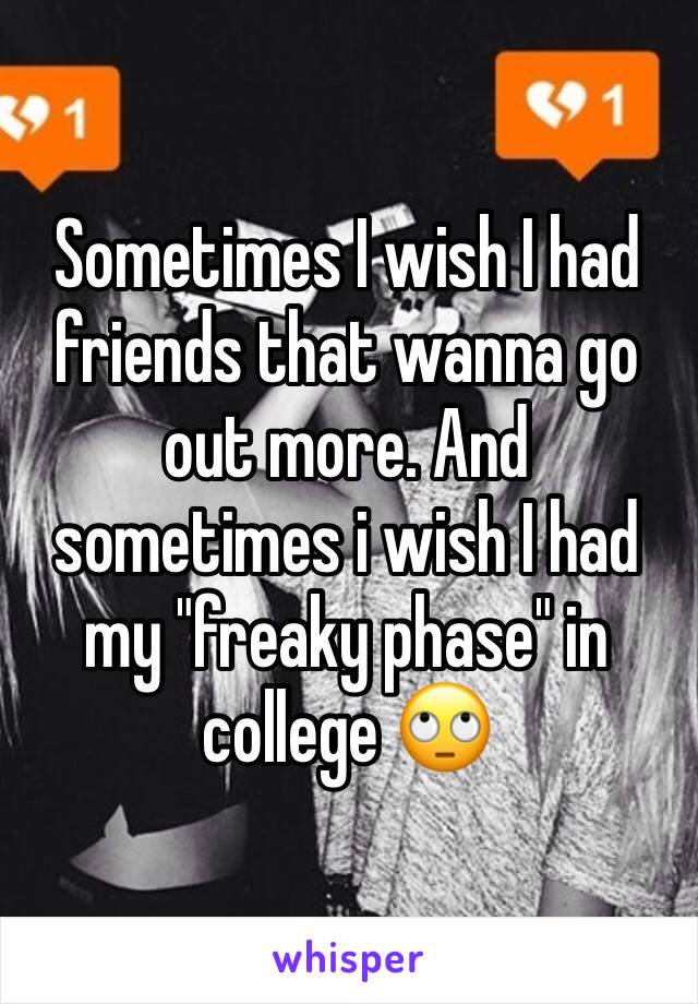 Sometimes I wish I had friends that wanna go out more. And sometimes i wish I had my "freaky phase" in college 🙄 