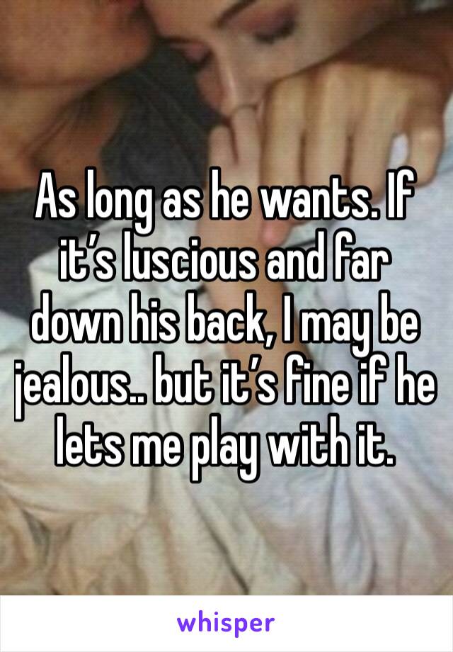 As long as he wants. If it’s luscious and far down his back, I may be jealous.. but it’s fine if he lets me play with it. 