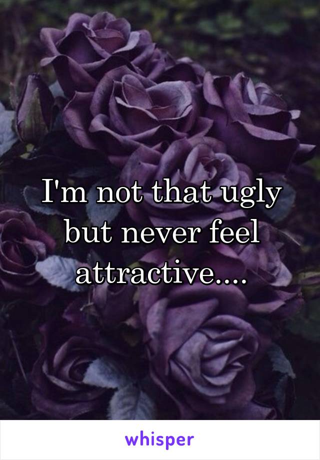 I'm not that ugly but never feel attractive....