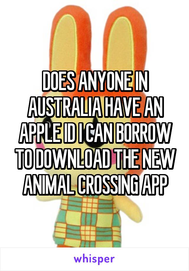 DOES ANYONE IN AUSTRALIA HAVE AN APPLE ID I CAN BORROW TO DOWNLOAD THE NEW ANIMAL CROSSING APP