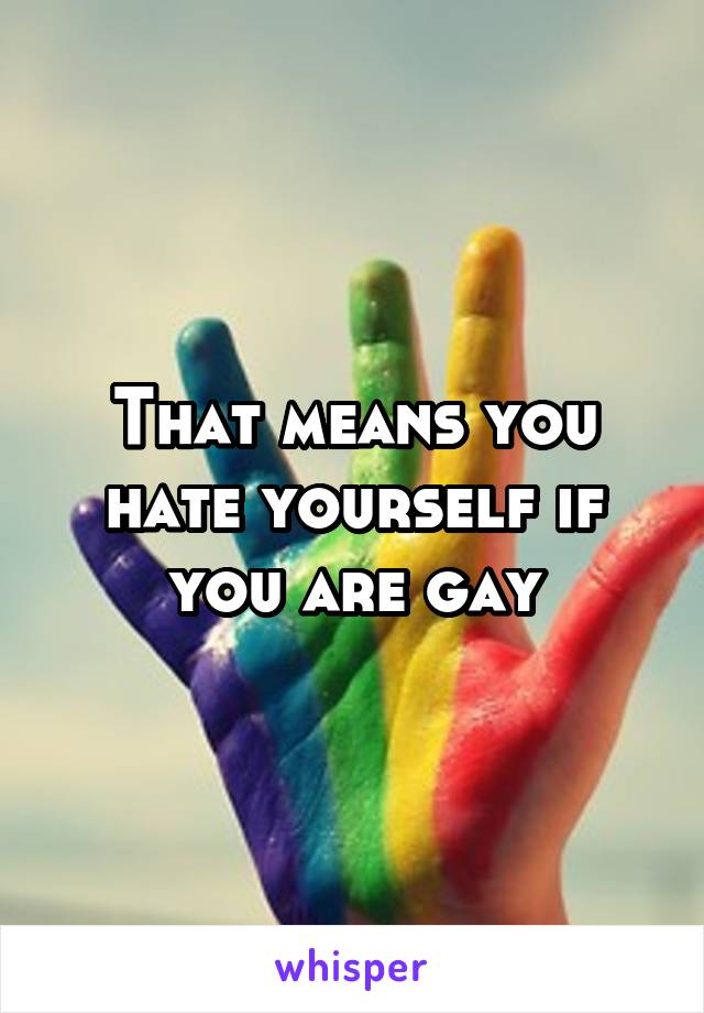 That means you hate yourself if you are gay