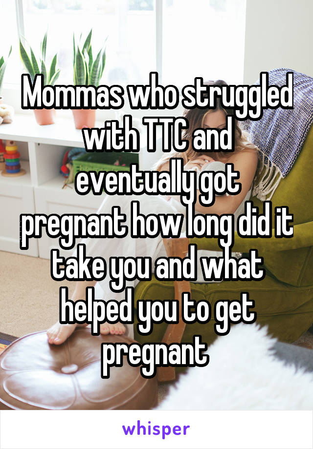 Mommas who struggled with TTC and eventually got pregnant how long did it take you and what helped you to get pregnant 