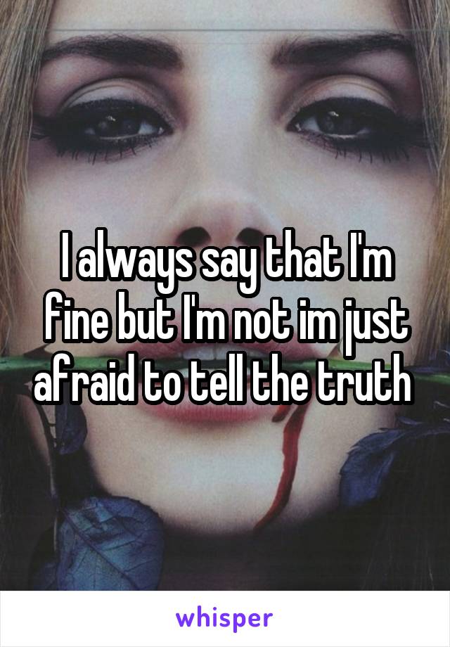 I always say that I'm fine but I'm not im just afraid to tell the truth 