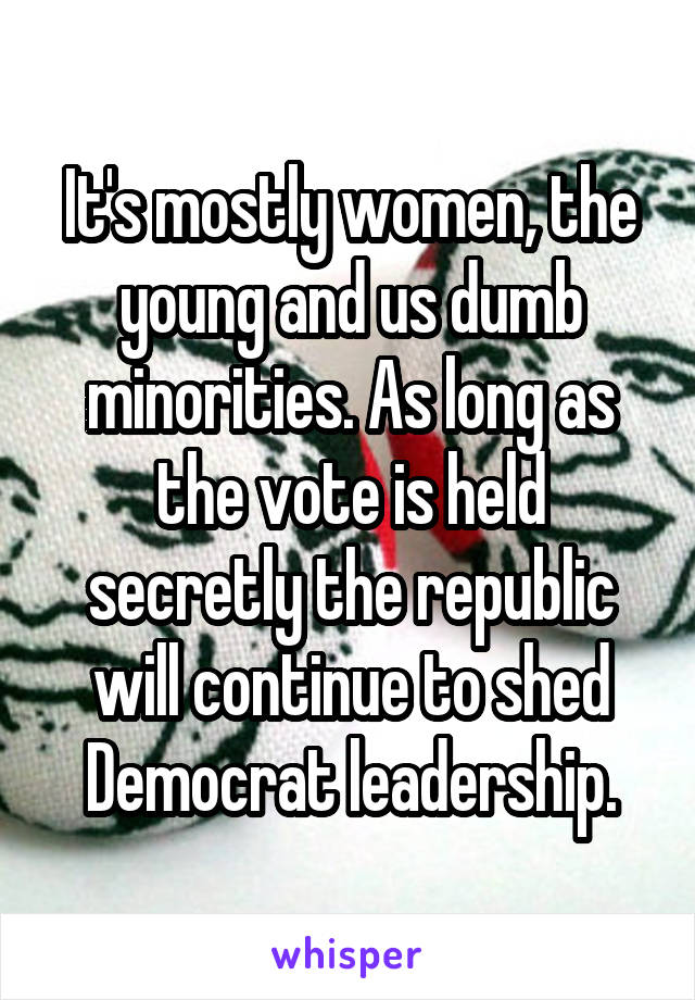 It's mostly women, the young and us dumb minorities. As long as the vote is held secretly the republic will continue to shed Democrat leadership.