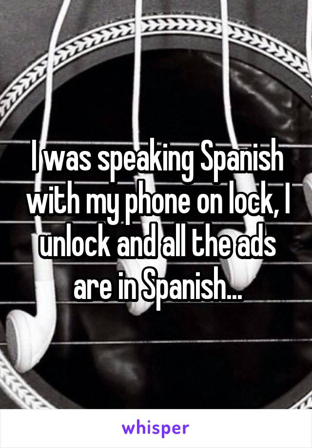 I was speaking Spanish with my phone on lock, I unlock and all the ads are in Spanish...