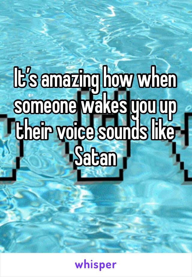 It’s amazing how when someone wakes you up their voice sounds like Satan