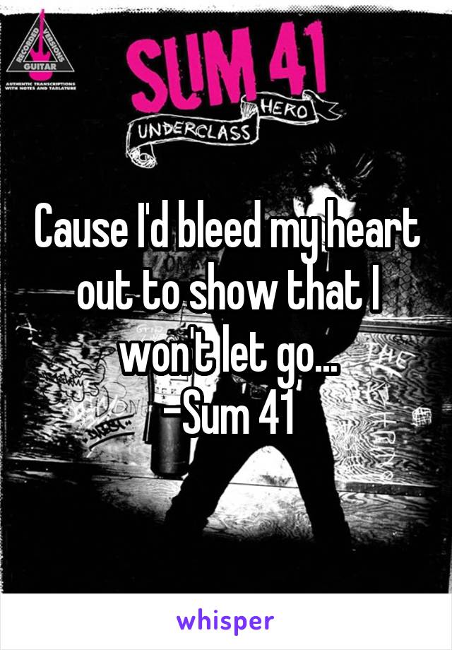 Cause I'd bleed my heart out to show that I won't let go...
-Sum 41