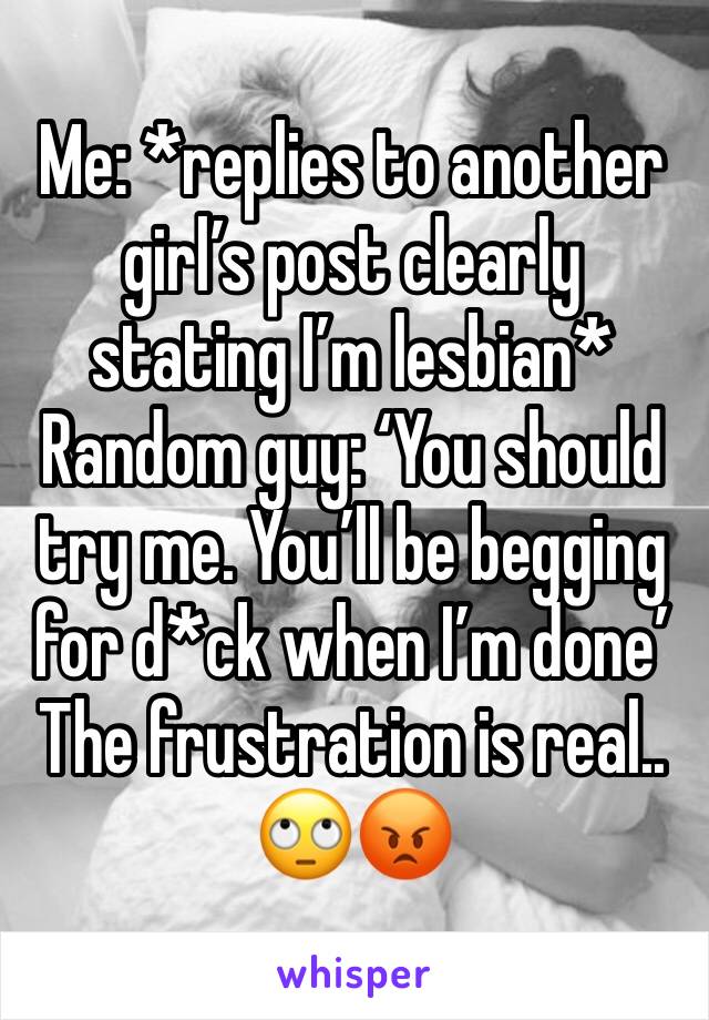 Me: *replies to another girl’s post clearly stating I’m lesbian*
Random guy: ‘You should try me. You’ll be begging for d*ck when I’m done’
The frustration is real.. 🙄😡