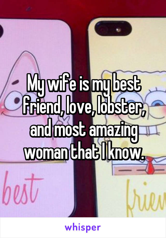 My wife is my best friend, love, lobster, and most amazing woman that I know.