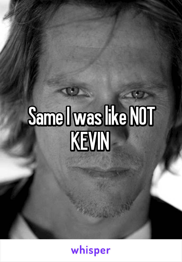 Same I was like NOT KEVIN 