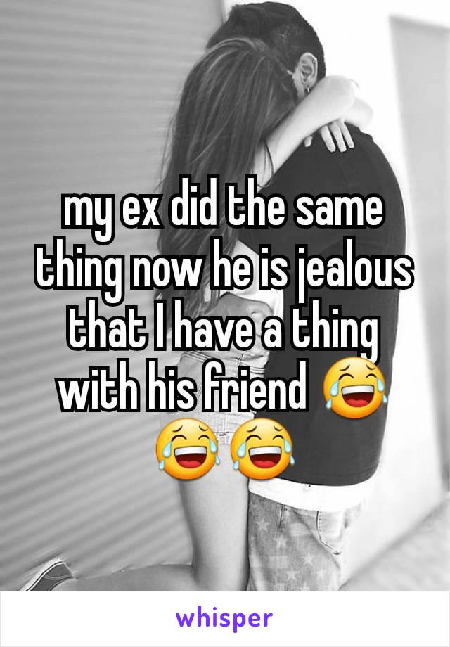 my ex did the same thing now he is jealous that I have a thing with his friend 😂😂😂