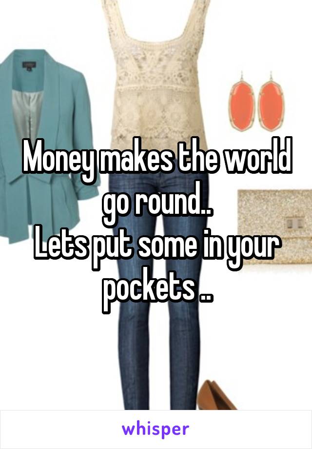 Money makes the world go round..
Lets put some in your pockets ..