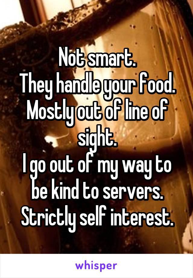 Not smart.
They handle your food.
Mostly out of line of sight.
I go out of my way to be kind to servers. Strictly self interest.