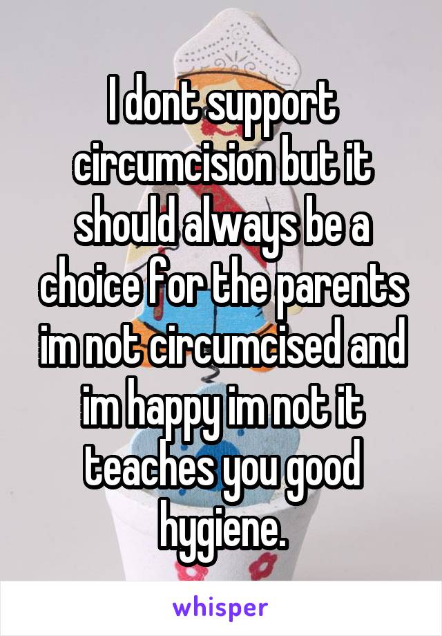 I dont support circumcision but it should always be a choice for the parents im not circumcised and im happy im not it teaches you good hygiene.