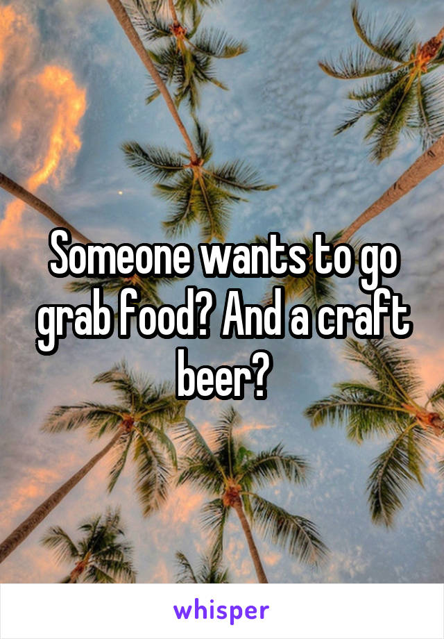 Someone wants to go grab food? And a craft beer?