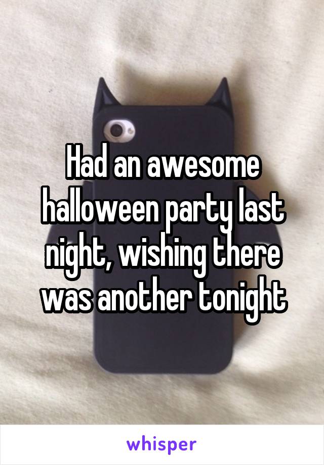 Had an awesome halloween party last night, wishing there was another tonight