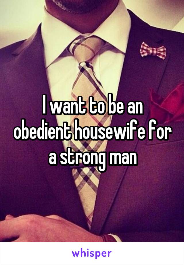 I want to be an obedient housewife for a strong man