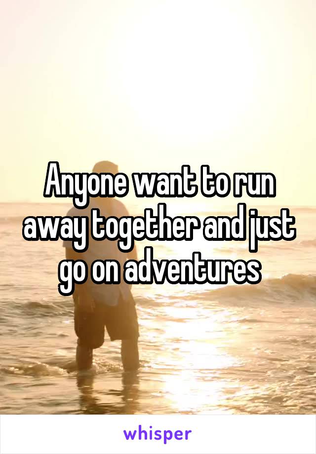 Anyone want to run away together and just go on adventures