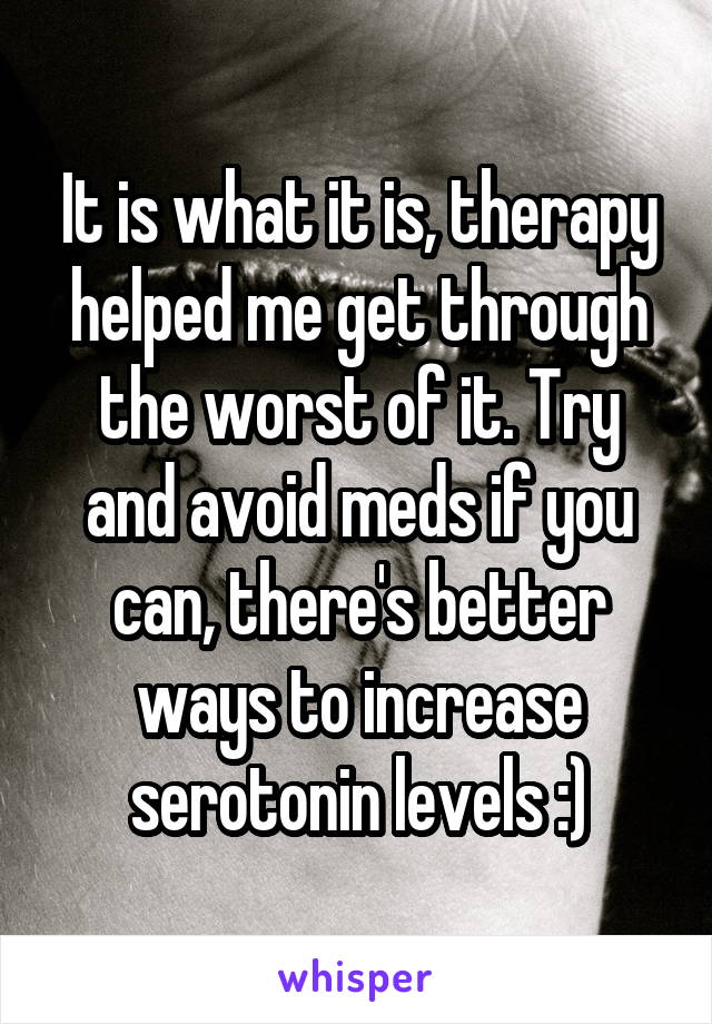 It is what it is, therapy helped me get through the worst of it. Try and avoid meds if you can, there's better ways to increase serotonin levels :)