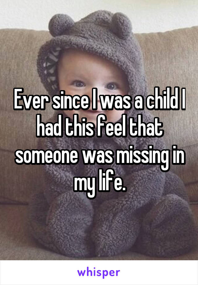 Ever since I was a child I had this feel that someone was missing in my life.