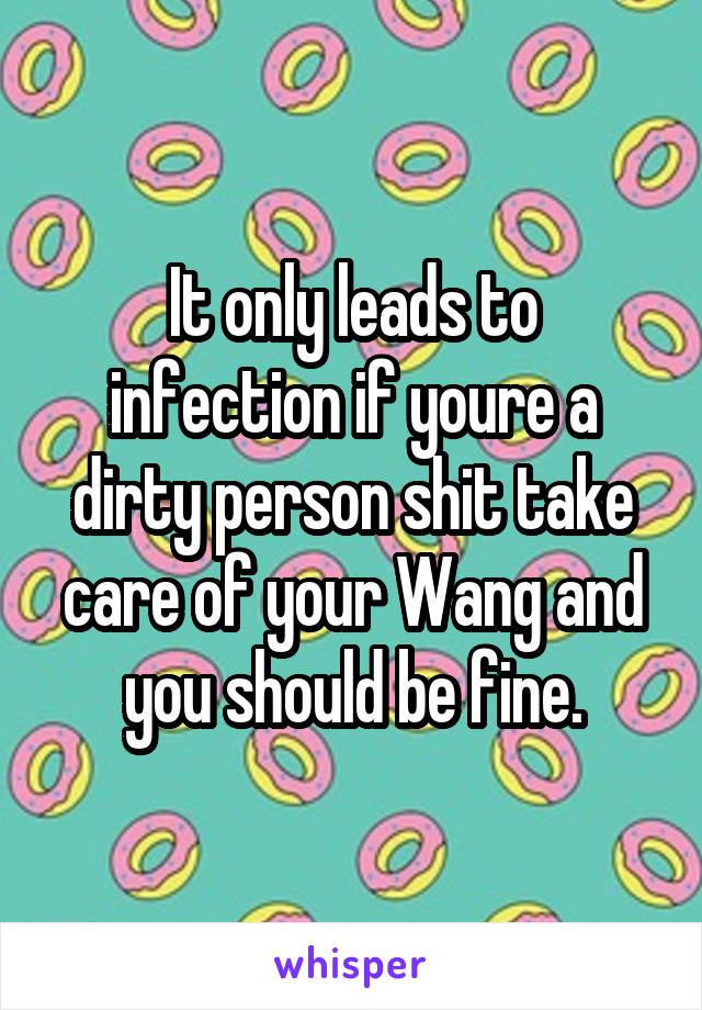 It only leads to infection if youre a dirty person shit take care of your Wang and you should be fine.