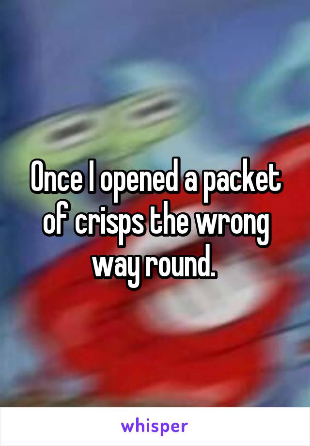 Once I opened a packet of crisps the wrong way round. 