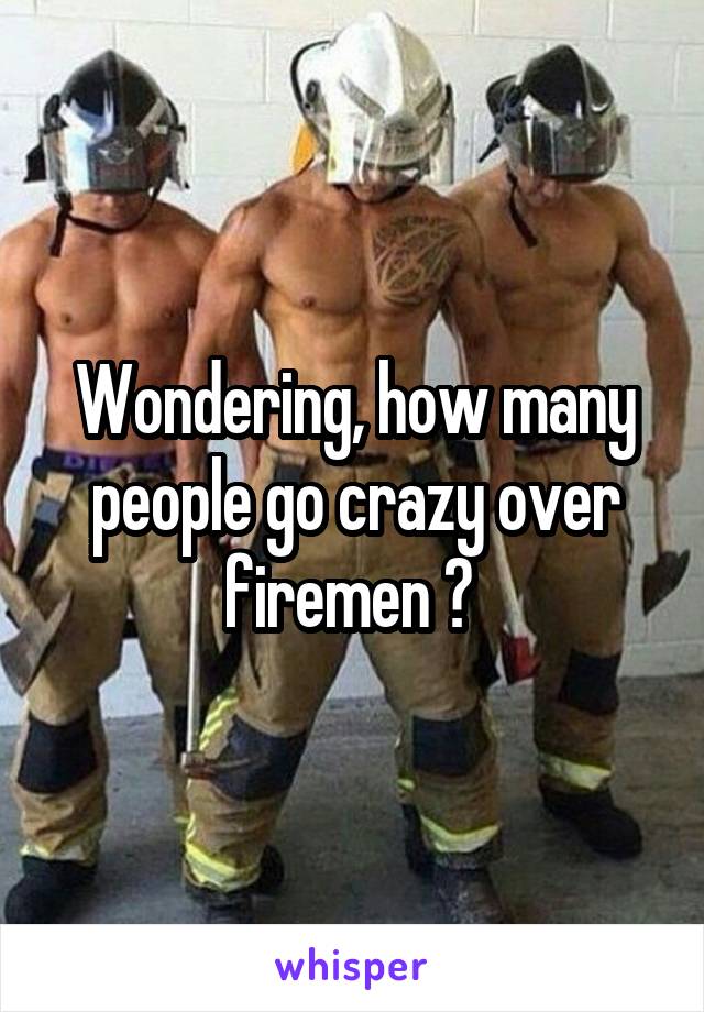 Wondering, how many people go crazy over firemen ? 