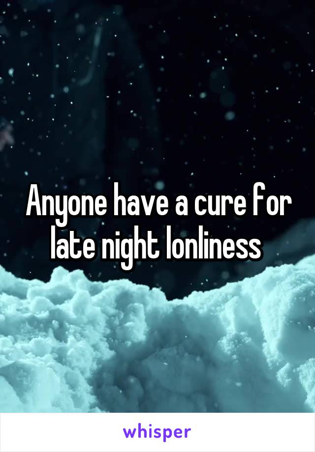 Anyone have a cure for late night lonliness 