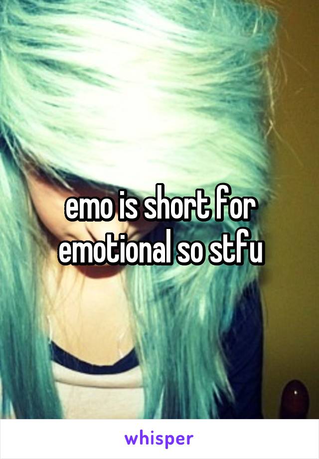 emo is short for emotional so stfu