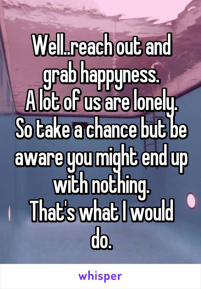 Well..reach out and grab happyness.
A lot of us are lonely. So take a chance but be aware you might end up with nothing.
That's what I would do.