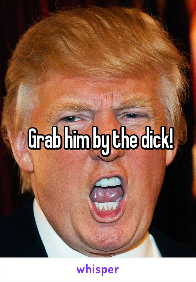  Grab him by the dick!