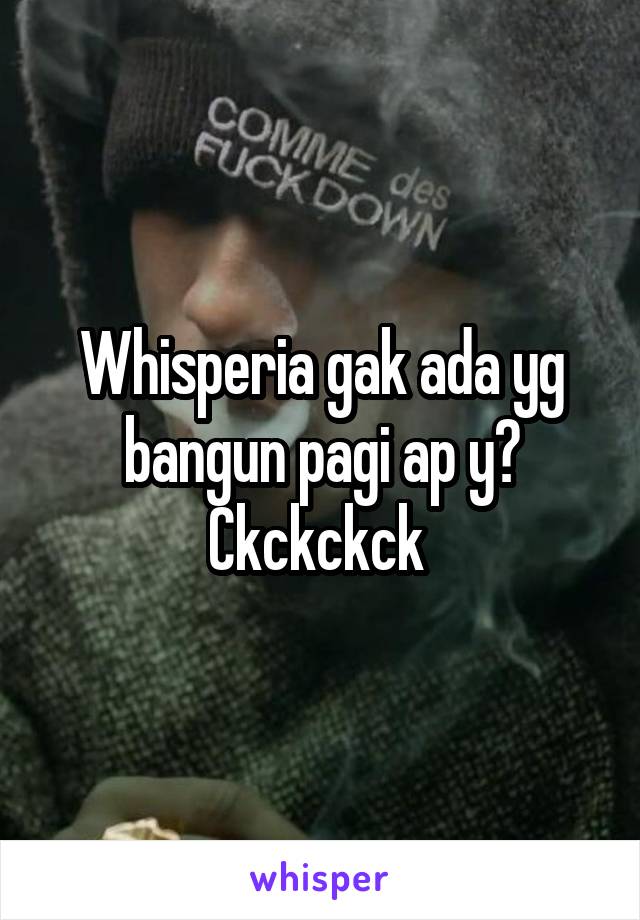 Whisperia gak ada yg bangun pagi ap y?
Ckckckck 