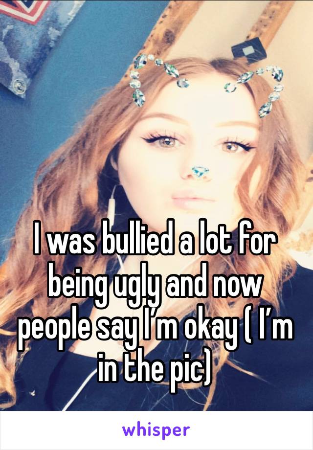 I was bullied a lot for being ugly and now people say I’m okay ( I’m in the pic) 