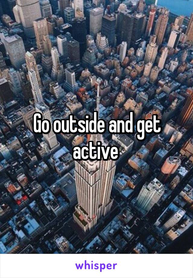 Go outside and get active 