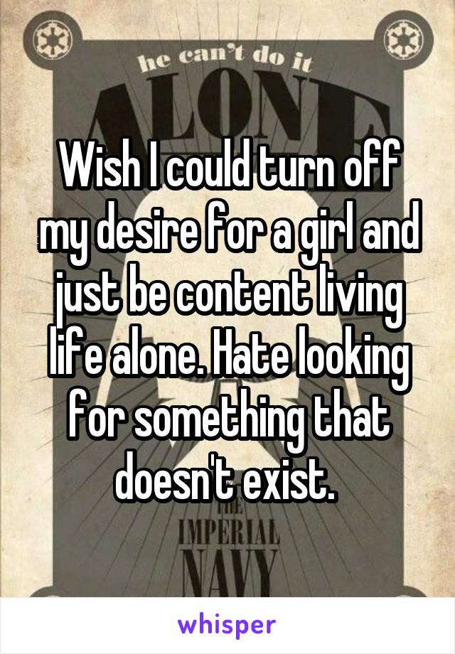 Wish I could turn off my desire for a girl and just be content living life alone. Hate looking for something that doesn't exist. 