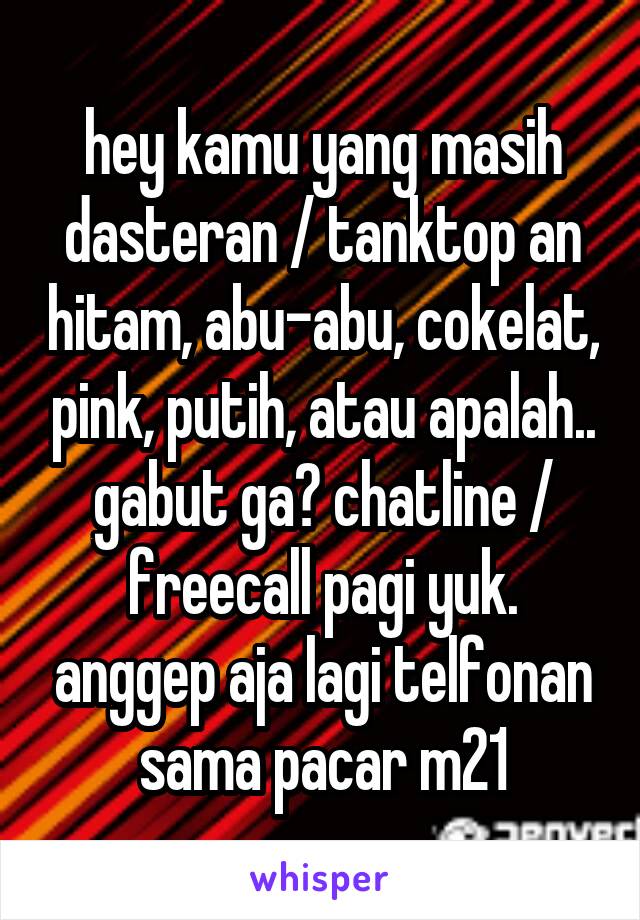 hey kamu yang masih dasteran / tanktop an hitam, abu-abu, cokelat, pink, putih, atau apalah.. gabut ga? chatline / freecall pagi yuk. anggep aja lagi telfonan sama pacar m21