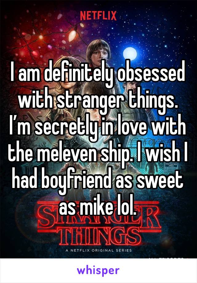 I am definitely obsessed with stranger things. I’m secretly in love with the meleven ship. I wish I had boyfriend as sweet as mike lol.