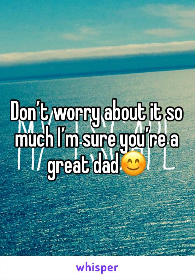 Don’t worry about it so much I’m sure you’re a great dad😊