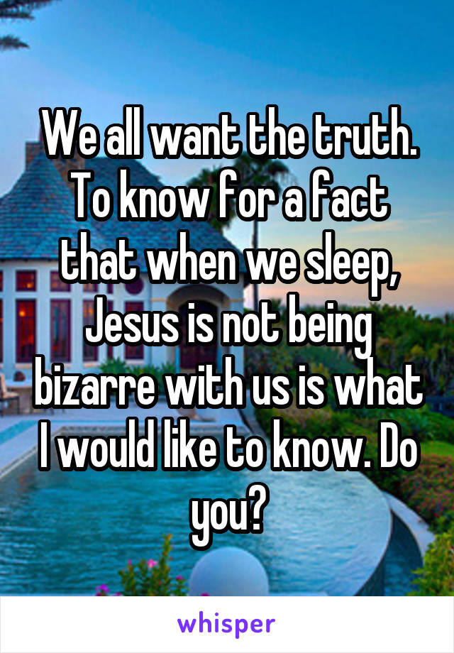 We all want the truth. To know for a fact that when we sleep, Jesus is not being bizarre with us is what I would like to know. Do you?