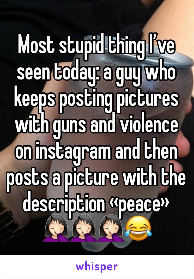 Most stupid thing I’ve seen today: a guy who keeps posting pictures with guns and violence on instagram and then posts a picture with the description «peace» 🤦🏻‍♀️🤦🏻‍♀️🤦🏻‍♀️😂