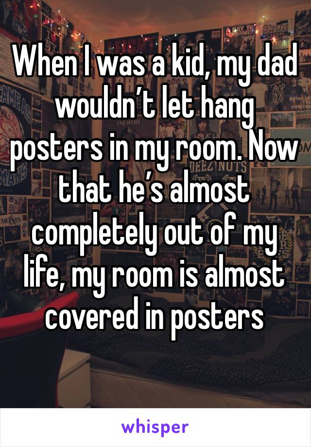 When I was a kid, my dad wouldn’t let hang posters in my room. Now that he’s almost completely out of my life, my room is almost covered in posters