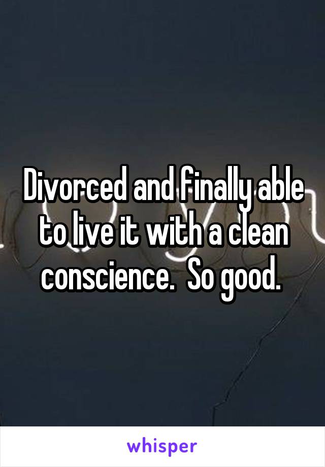 Divorced and finally able to live it with a clean conscience.  So good. 