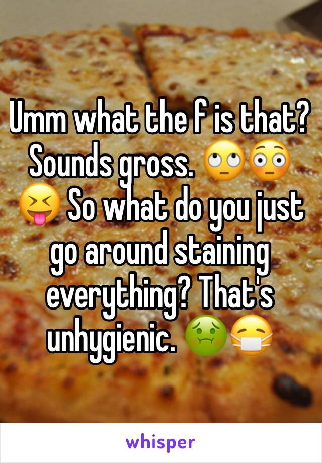 Umm what the f is that? Sounds gross. 🙄😳😝 So what do you just go around staining everything? That's unhygienic. 🤢😷