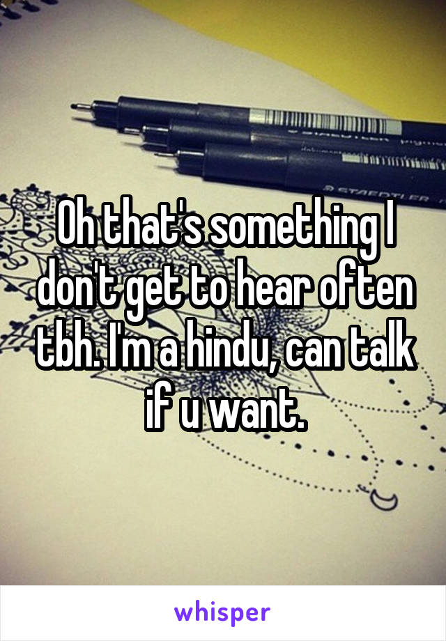 Oh that's something I don't get to hear often tbh. I'm a hindu, can talk if u want.