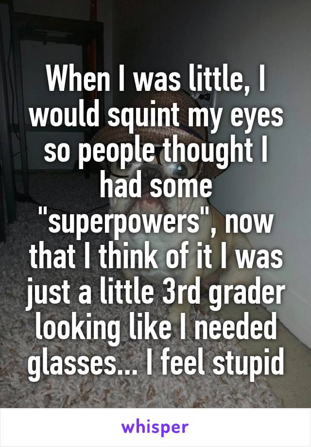 When I was little, I would squint my eyes so people thought I had some "superpowers", now that I think of it I was just a little 3rd grader looking like I needed glasses... I feel stupid