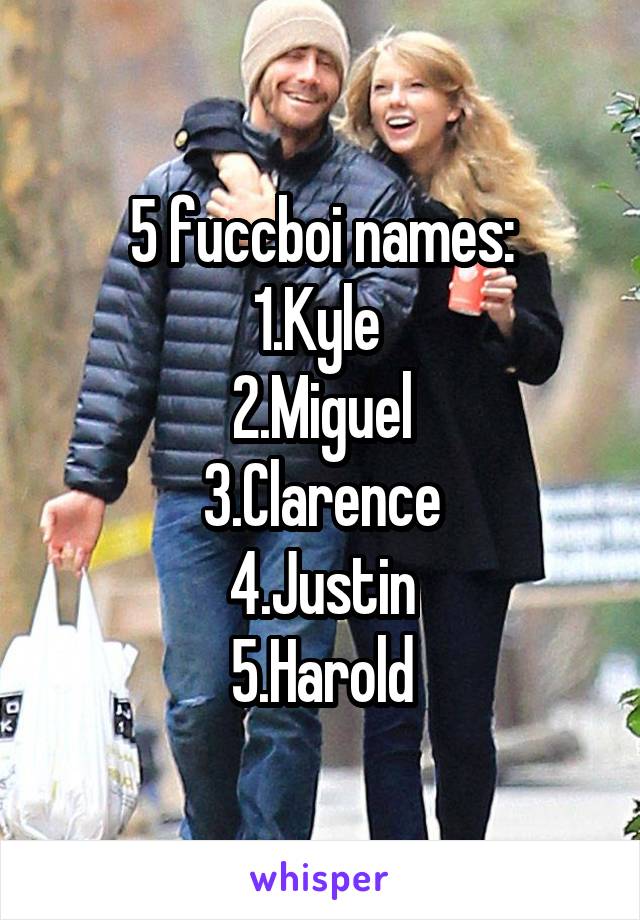 5 fuccboi names:
1.Kyle 
2.Miguel
3.Clarence
4.Justin
5.Harold