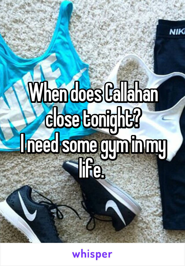 When does Callahan close tonight?
I need some gym in my life. 