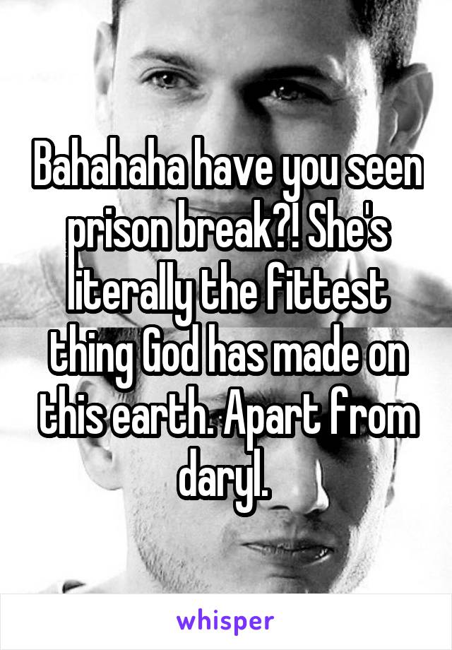 Bahahaha have you seen prison break?! She's literally the fittest thing God has made on this earth. Apart from daryl. 