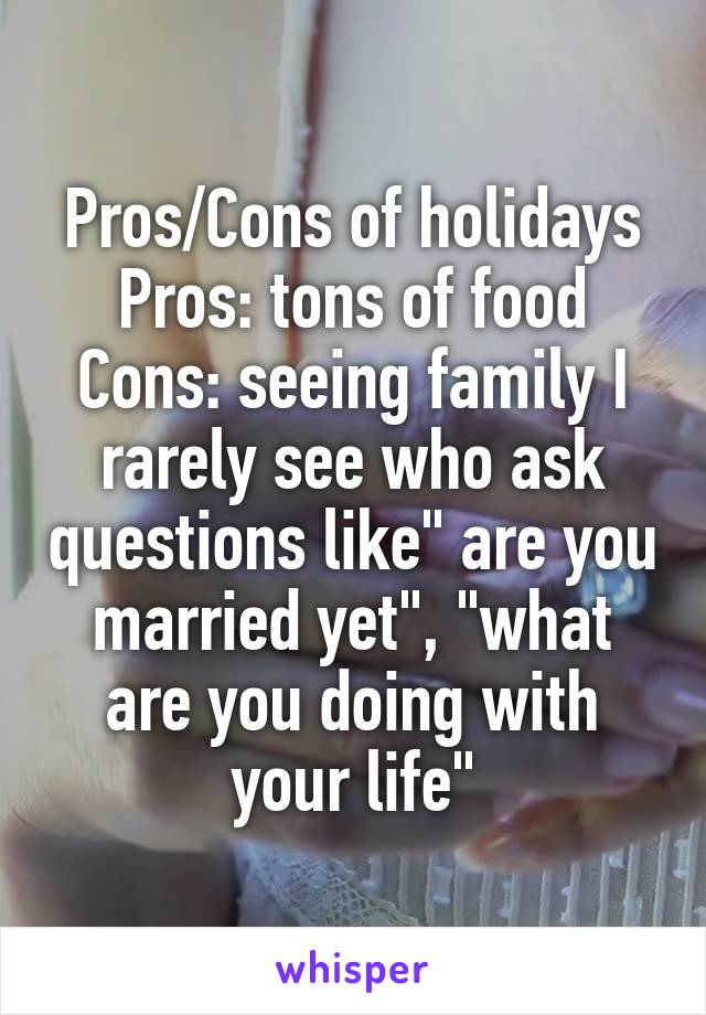 Pros/Cons of holidays
Pros: tons of food
Cons: seeing family I rarely see who ask questions like" are you married yet", "what are you doing with your life"